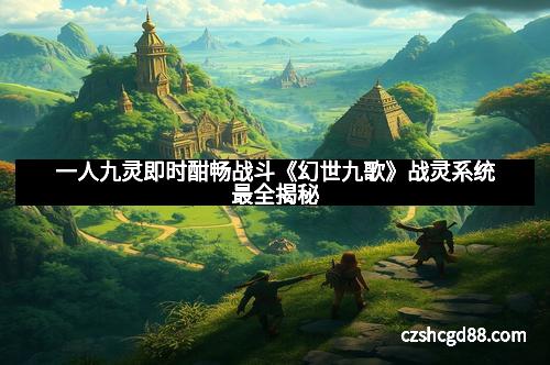 一人九灵即时酣畅战斗《幻世九歌》战灵系统最全揭秘