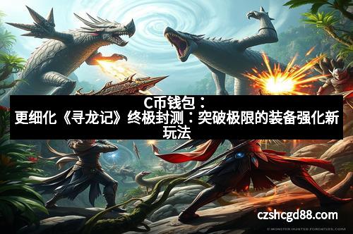 C币钱包：更细化《寻龙记》终极封测：突破极限的装备强化新玩法