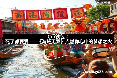 C币钱包：死了都要爱——《海贼无双》点燃你心中的梦想之火