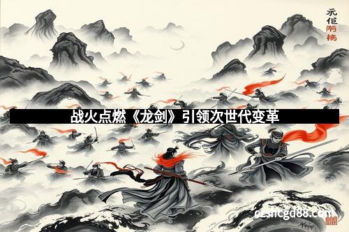 战火点燃《龙剑》引领次世代变革